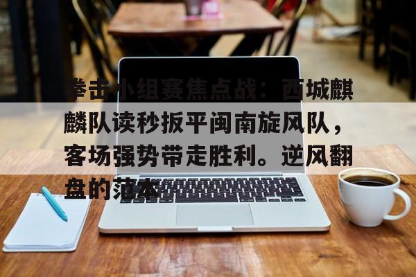 KAIYUN SPORTS官网-包含拳击小组赛焦点战：西城麒麟队读秒扳平闽南旋风队，客场强势带走胜利。逆风翻盘的范本的词条