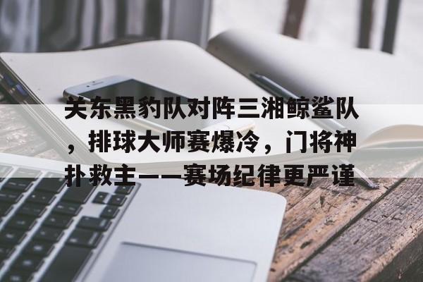 开云体育在线平台-关东黑豹队对阵三湘鲸鲨队，排球大师赛爆冷，门将神扑救主——赛场纪律更严谨的简单介绍