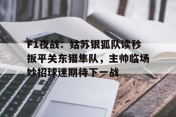 开云·体育官方网站-F1夜战：姑苏银狐队读秒扳平关东猎隼队，主帅临场妙招球迷期待下一战的简单介绍