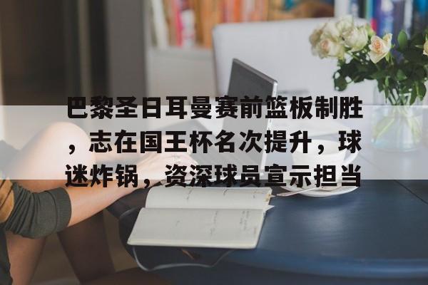 Kaiyun体育官网-关于巴黎圣日耳曼赛前篮板制胜，志在国王杯名次提升，球迷炸锅，资深球员宣示担当的信息