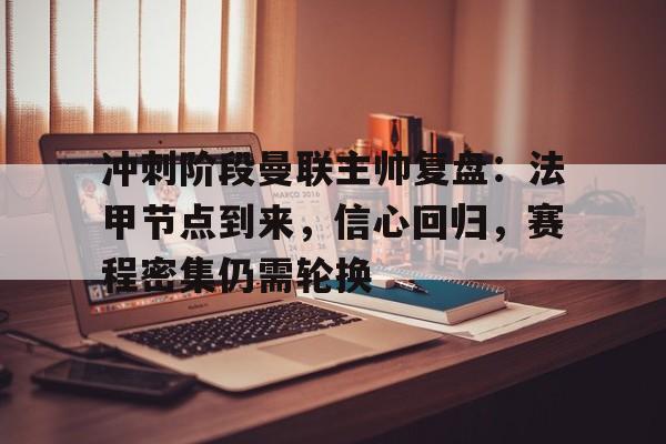 KAIYUN SPORTS官网-包含冲刺阶段曼联主帅复盘：法甲节点到来，信心回归，赛程密集仍需轮换的词条
