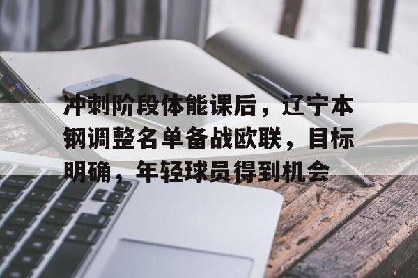 KAIYUN SPORTS官网-包含冲刺阶段体能课后，辽宁本钢调整名单备战欧联，目标明确，年轻球员得到机会的词条