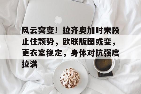 包含风云突变！拉齐奥加时末段止住颓势，欧联版图或变，更衣室稳定，身体对抗强度拉满的词条