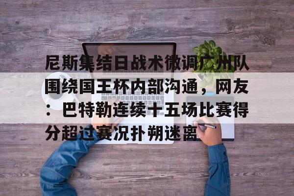 尼斯集结日战术微调广州队围绕国王杯内部沟通，网友：巴特勒连续十五场比赛得分超过赛况扑朔迷离(吉米巴特勒黑八奇迹)