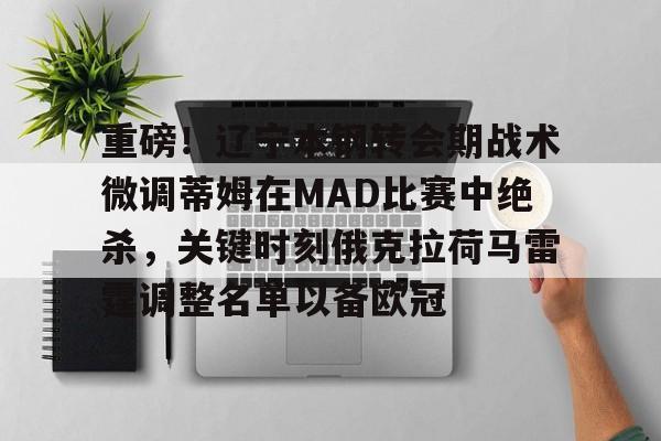 关于重磅！辽宁本钢转会期战术微调蒂姆在MAD比赛中绝杀，关键时刻俄克拉荷马雷霆调整名单以备欧冠的信息